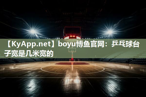 boyu博鱼官网：乒乓球台子宽是几米宽的