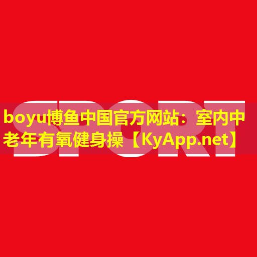 boyu博鱼中国官方网站：室内中老年有氧健身操