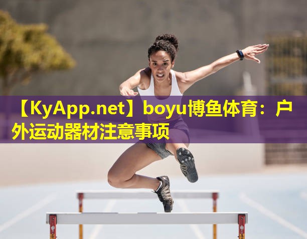 boyu博鱼体育：户外运动器材注意事项