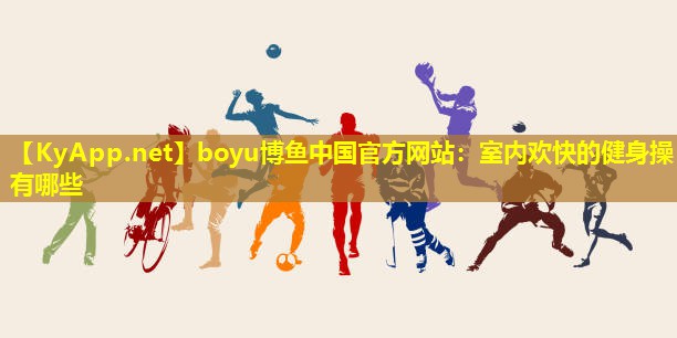 boyu博鱼中国官方网站：室内欢快的健身操有哪些