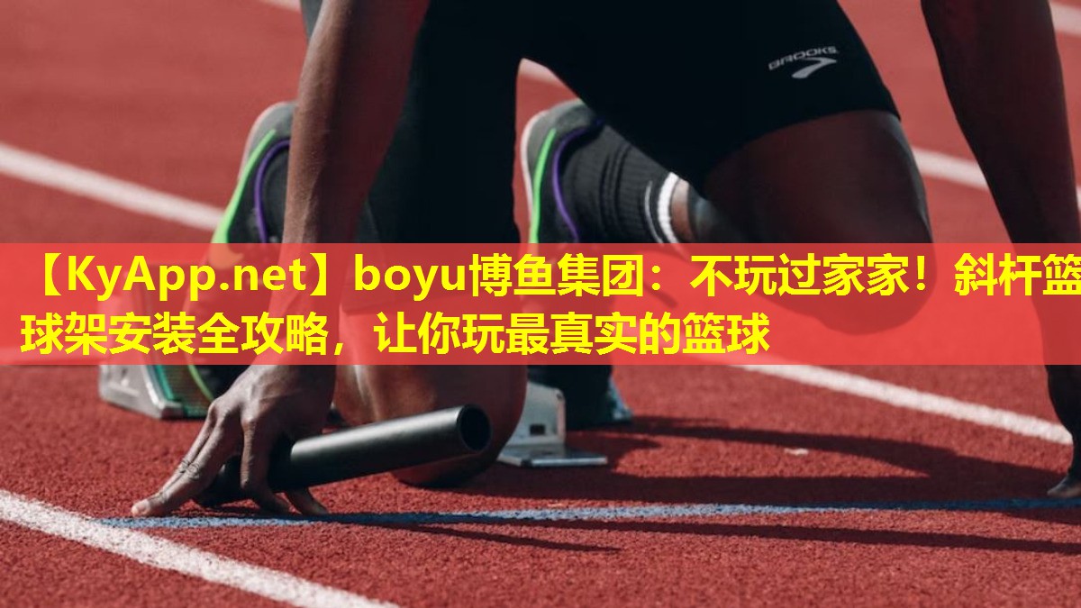 boyu博鱼集团：不玩过家家！斜杆篮球架安装全攻略，让你玩最真实的篮球