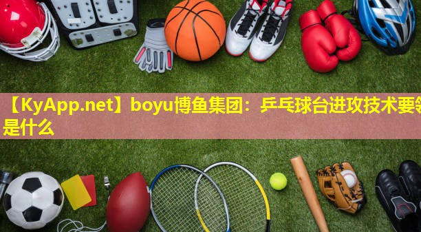 boyu博鱼集团：乒乓球台进攻技术要领是什么