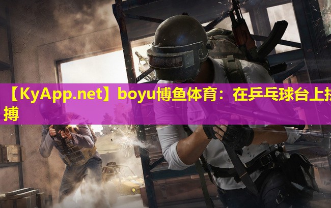 boyu博鱼体育：在乒乓球台上拼搏