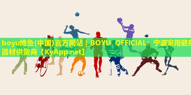 boyu博鱼(中国)官方网站｜BOYU OFFICIAL：宁波家用健身器材供货商