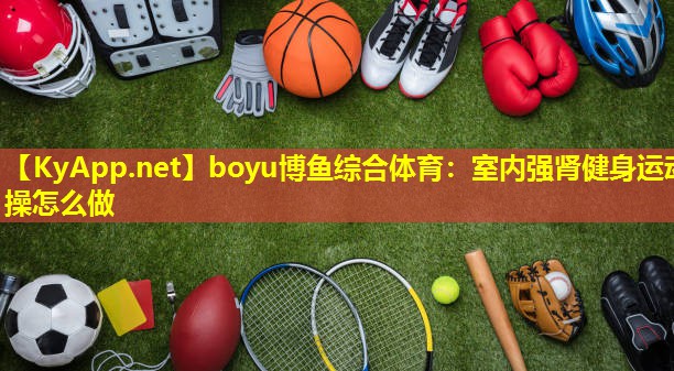 boyu博鱼综合体育：室内强肾健身运动操怎么做