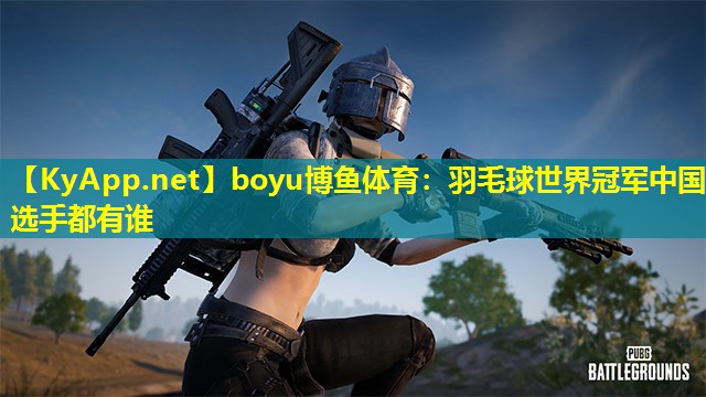 boyu博鱼体育：羽毛球世界冠军中国选手都有谁