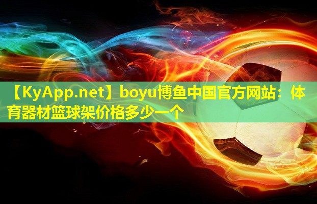 boyu博鱼中国官方网站：体育器材篮球架价格多少一个