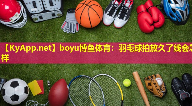 boyu博鱼体育：羽毛球拍放久了线会怎样