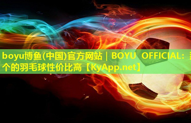 boyu博鱼(中国)官方网站｜BOYU OFFICIAL：那个的羽毛球性价比高