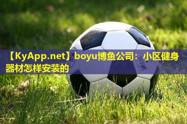 boyu博鱼公司：小区健身器材怎样安装的