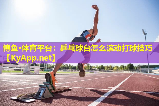 乒乓球台怎么滚动打球技巧